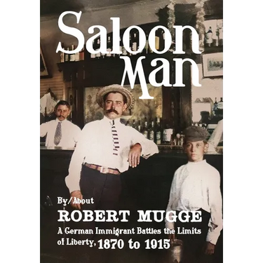 Saloon Man: A German Immigrant Battles the Limits of Liberty, 1870 to 1915