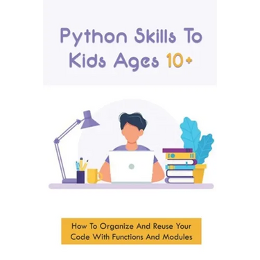 Python Skills To Kids Ages 10+: How To Organize And Reuse Your Code With Functions And Modules: How To Start Coding For Children