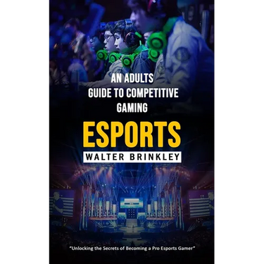 Esports: An Adults Guide to Competitive Gaming (Unlocking the Secrets of Becoming a Pro Esports Gamer)