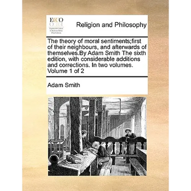 The theory of moral sentiments;first of their neighbours, and afterwards of themselves.By Adam Smith The sixth edition, with considerable additions an
