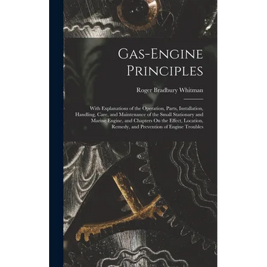 Gas-Engine Principles: With Explanations of the Operation, Parts, Installation, Handling, Care, and Maintenance of the Small Stationary and M