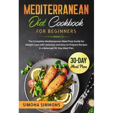 Mediterranean Diet Cookbook for Beginners: The Complete Mediterranean Meal Prep Guide for Weight Loss with Delicious and Easy to Prepare Recipes in a