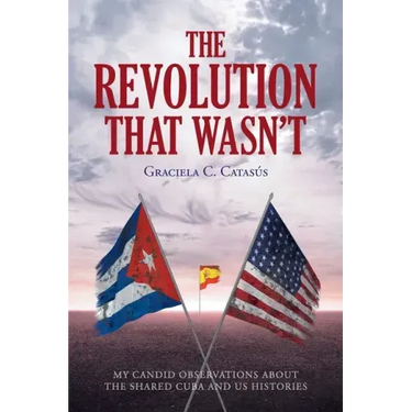 The Revolution that Wasn't: My Candid Observations about the Shared Cuba and US Histories