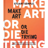 Make Art or Die Trying: The Only Art Book You'll Ever Need If You Want to Make Art That Changes the World