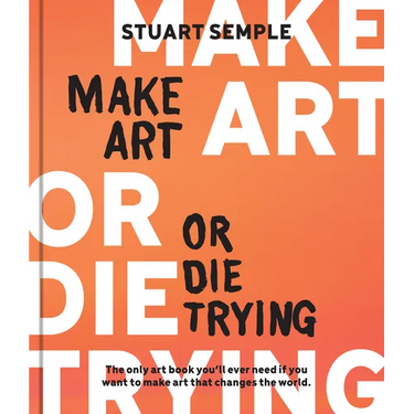 Make Art or Die Trying: The Only Art Book You'll Ever Need If You Want to Make Art That Changes the World