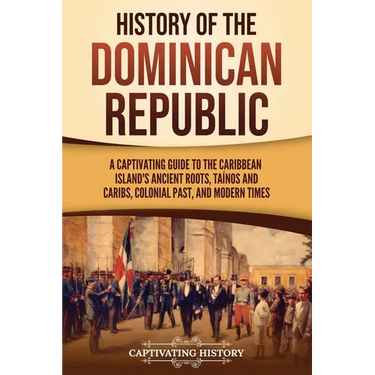 History of the Dominican Republic: A Captivating Guide to the Caribbean Island's Ancient Roots, Taínos and Caribs, Colonial Past, and Modern Times