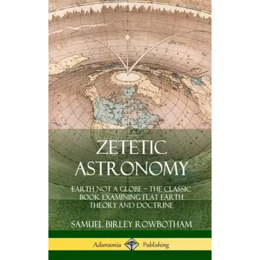 Zetetic Astronomy: Earth Not a Globe - The Classic Book Examining Flat Earth Theory and Doctrine (Hardcover)