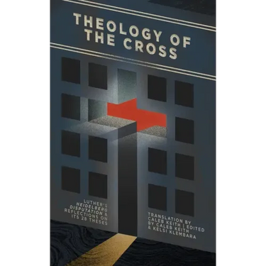 Theology of the Cross: Luther's Heidelberg Disputation & Reflections on Its 28 Theses