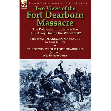 Two Views of the Fort Dearborn Massacre: The Potawatomi Indians & the U. S. Army During the War of 1812-The Fort Dearborn Massacre by Linai T. Helm an