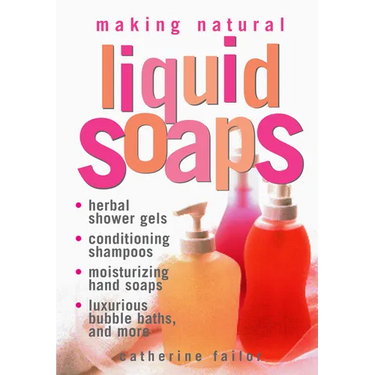 Making Natural Liquid Soaps: Herbal Shower Gels, Conditioning Shampoos, Moisturizing Hand Soaps, Luxurious Bubble Baths, and More
