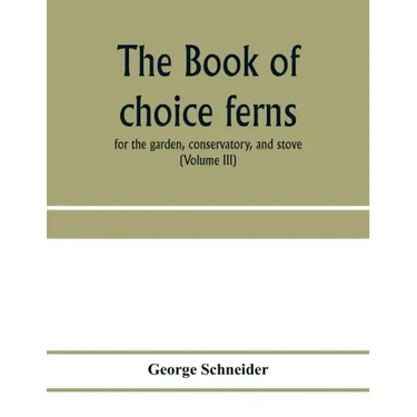 The book of choice ferns: for the garden, conservatory, and stove: describing and giving explicit cultural directions for the best and most stri