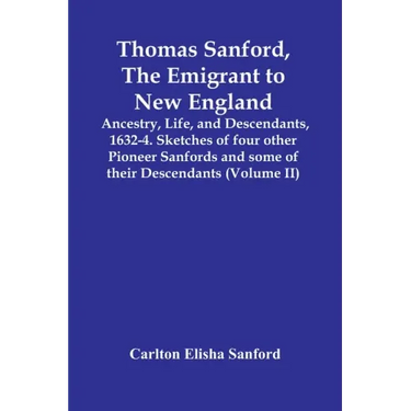 Thomas Sanford, The Emigrant To New England; Ancestry, Life, And Descendants, 1632-4. Sketches Of Four Other Pioneer Sanfords And Some Of Their Descen