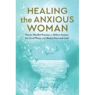 Healing the Anxious Woman- Proven Mindful Practices to Relieve Anxiety, Let Go of Worry, and Restore Peace and Calm