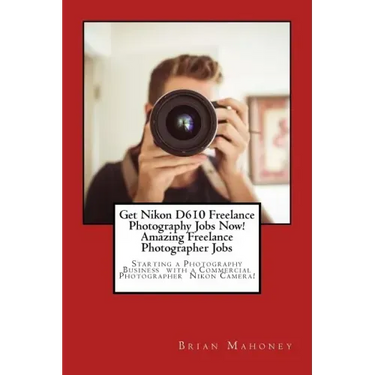 Get Nikon D610 Freelance Photography Jobs Now! Amazing Freelance Photographer Jobs: Starting a Photography Business with a Commercial Photographer Nik