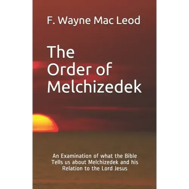 The Order of Melchizedek: An Examination of what the Bible Tells us about Melchizedek and his Relation to the Lord Jesus