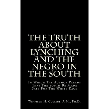 The Truth About Lynching And The Negro In The South: In Which The Author Pleads That The South Be Made Safe For The White Race