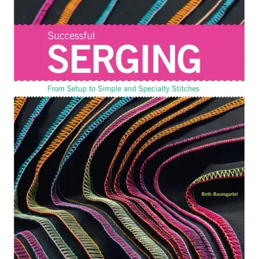 Successful Serging: From Setup to Simple and Specialty Stitches