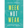 Meek Not Weak: A 12-Week Guide to the Gentle Strength of Meekness