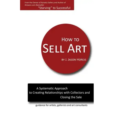 How to Sell Art: A Systematic Approach to Creating Relationships with Collectors and Closing the Sale