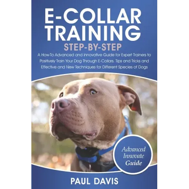 E-Collar Training Step-By-Step: A How-To Advanced and Innovative Guide for Expert Trainers to Positively Train Your Dog Through E-Collars.Tips and Tri