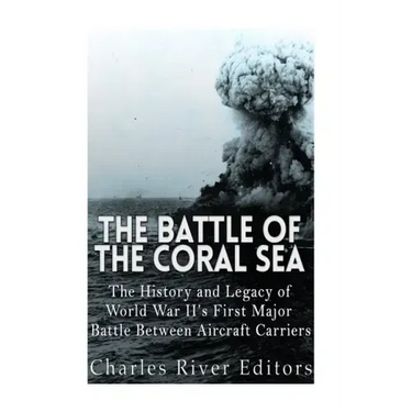 The Battle of the Coral Sea: The History and Legacy of World War II's First Major Battle Between Aircraft Carriers