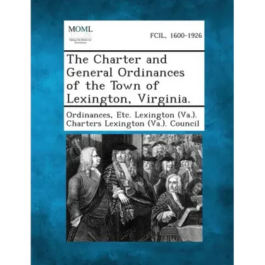 The Charter and General Ordinances of the Town of Lexington, Virginia.