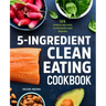 5-Ingredient Clean Eating Cookbook: 125 Simple Recipes to Nourish and Inspire