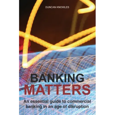 Banking Matters: An essential guide to commercial banking in an age of disruption