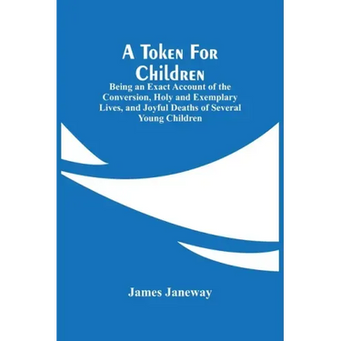 A Token For Children: Being An Exact Account Of The Conversion, Holy And Exemplary Lives, And Joyful Deaths Of Several Young Children