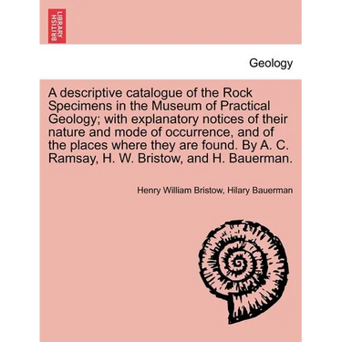 A Descriptive Catalogue of the Rock Specimens in the Museum of Practical Geology; With Explanatory Notices of Their Nature and Mode of Occurrence, and