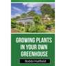 Growing Plants in Your Own Greenhouse: Fundamental Guide in Greenhouses: Easy Steps in Growing Plants in Your Own Greenhouse