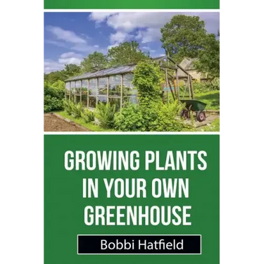Growing Plants in Your Own Greenhouse: Fundamental Guide in Greenhouses: Easy Steps in Growing Plants in Your Own Greenhouse