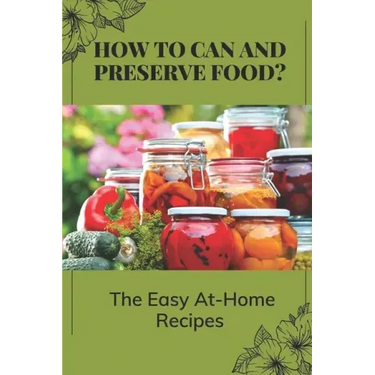 How To Can And Preserve Food?: The Easy At-Home Recipes: Canning Food Preservation