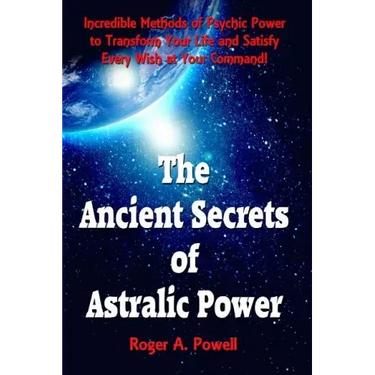The Ancient Secrets of Astralic Power: Incredible Methods of Psychic Power to Transform Your Life and Satisfy Every Wish at Your Command!