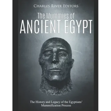 The Mummies of Ancient Egypt: The History and Legacy of the Egyptians' Mummification Process
