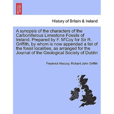 A Synopsis of the Characters of the Carboniferous Limestone Fossils of Ireland. Prepared by F. M'Coy for Sir R. Griffith, by Whom Is Now Appended a Li
