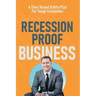 Recession Proof Business: A Time Tested Battle Plan For Tough Economies
