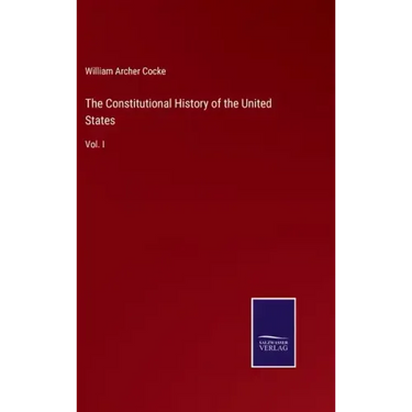 The Constitutional History of the United States: Vol. I