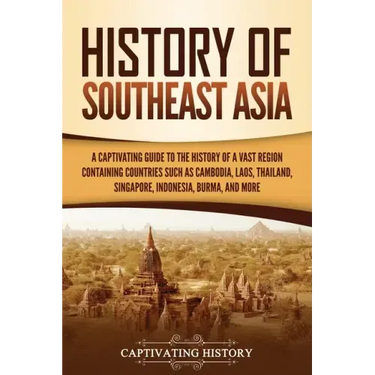 History of Southeast Asia: A Captivating Guide to the History of a Vast Region Containing Countries Such as Cambodia, Laos, Thailand, Singapore, Indon
