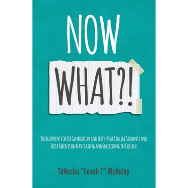 Now What?!: The Blueprint for 1st Generation and First-Year College Students and Their Parents On Navigating and Succeeding In College