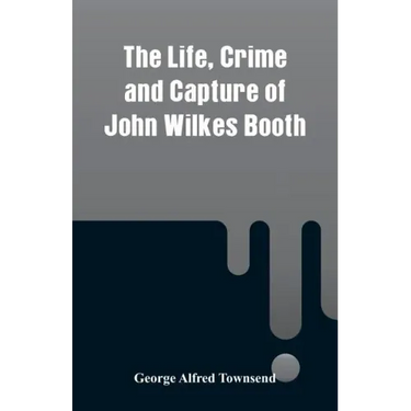 The Life, Crime and Capture of John Wilkes Booth