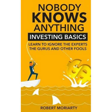 Nobody Knows Anything: Investing Basics Learn to Ignore the Experts, the Gurus and other Fools