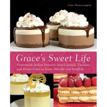 Grace's Sweet Life: Homemade Italian Desserts from Cannoli, Tiramisu, and Panna Cotta to Torte, Pizzelle and Struffoli