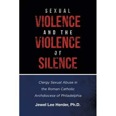 Sexual Violence and the Violence of Silence: Clergy Sexual Abuse in the Roman Catholic Archdiocese of Philadelphia