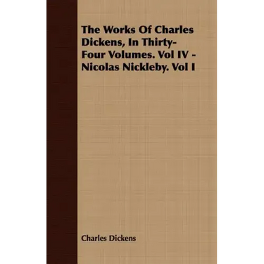 The Works of Charles Dickens, in Thirty-Four Volumes. Vol IV - Nicolas Nickleby. Vol I