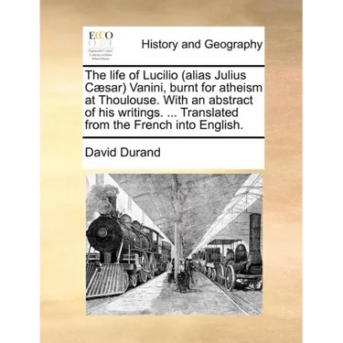 The Life of Lucilio (Alias Julius Caesar) Vanini, Burnt for Atheism at Thoulouse. with an Abstract of His Writings. ... Translated from the French Int