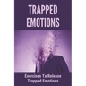 Trapped Emotions: Exercises To Release Trapped Emotions: How To Remove Mental Blocks That Keep You Stuck