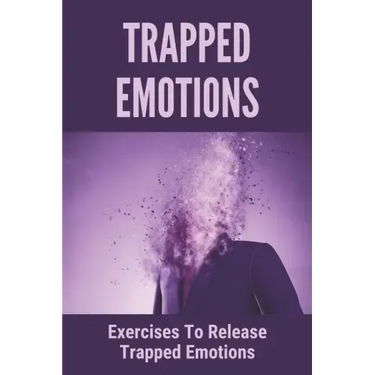 Trapped Emotions: Exercises To Release Trapped Emotions: How To Remove Mental Blocks That Keep You Stuck
