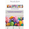 Knitting for Beginners: A Step-by-Step Guide to Learning Knitting Techniques and Starting Easy to Follow Knitting Projects