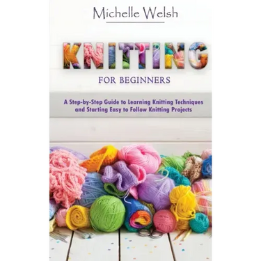 Knitting for Beginners: A Step-by-Step Guide to Learning Knitting Techniques and Starting Easy to Follow Knitting Projects